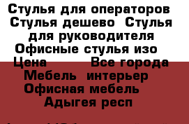 Стулья для операторов, Стулья дешево, Стулья для руководителя,Офисные стулья изо › Цена ­ 450 - Все города Мебель, интерьер » Офисная мебель   . Адыгея респ.